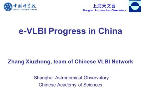 上海天文台 Shanghai Astronomical Observatory e-VLBI Progress in China Zhang Xiuzhong, team of Chinese VLBI Network Shanghai Astronomical Observatory Chinese.