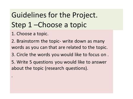 Guidelines for the Project. Step 1 –Choose a topic 1. Choose a topic. 2. Brainstorm the topic- write down as many words as you can that are related to.