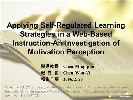 Applying Self-Regulated Learning Strategies in a Web-Based Instruction-An Investigation of Motivation Perception 指導教授： Chen, Ming-puu 報 告 者： Chen, Wan-Yi.