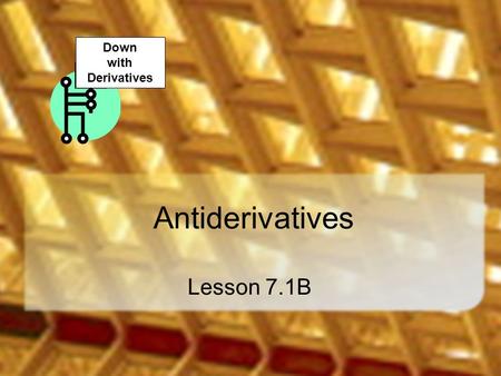 Antiderivatives Lesson 7.1B Down with Derivatives.