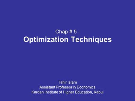 Chap # 5 : Optimization Techniques Tahir Islam Assistant Professor in Economics Kardan Institute of Higher Education, Kabul.