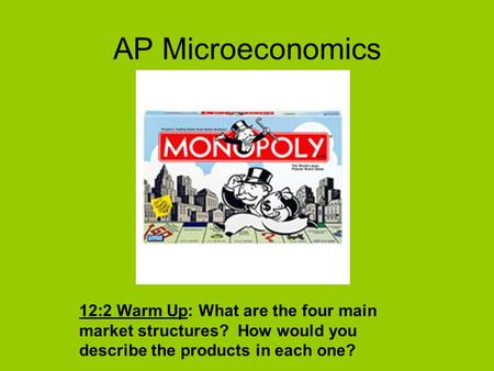 AP Microeconomics 12:2 Warm Up: What are the four main market structures? How would you describe the products in each one?