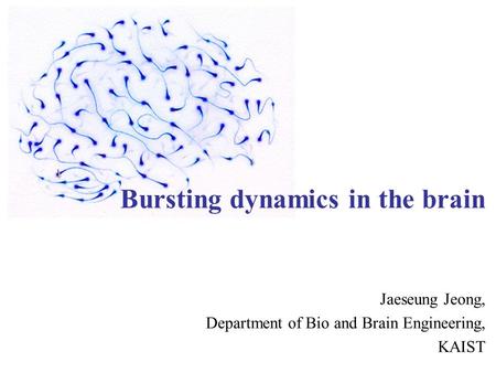 Bursting dynamics in the brain Jaeseung Jeong, Department of Bio and Brain Engineering, KAIST.