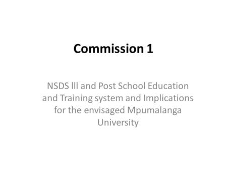 Commission 1 NSDS lll and Post School Education and Training system and Implications for the envisaged Mpumalanga University.