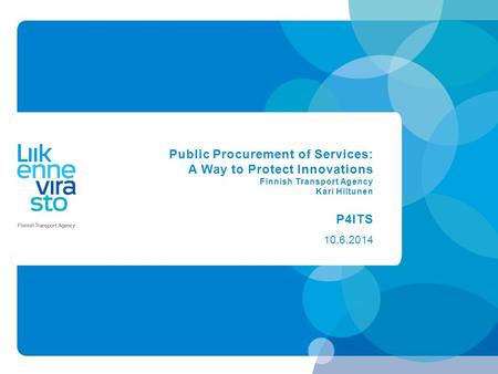 Public Procurement of Services: A Way to Protect Innovations Finnish Transport Agency Kari Hiltunen P4ITS 10.6.2014.