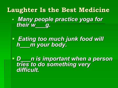 Laughter Is the Best Medicine  Many people practice yoga for their w___g.  Eating too much junk food will h___m your body.  D___n is important when.