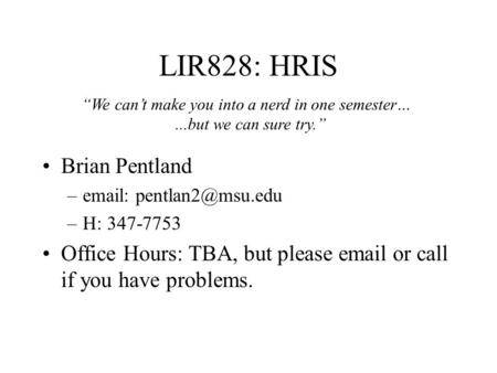 LIR828: HRIS Brian Pentland –  –H: 347-7753 Office Hours: TBA, but please  or call if you have problems. “We can’t make you.