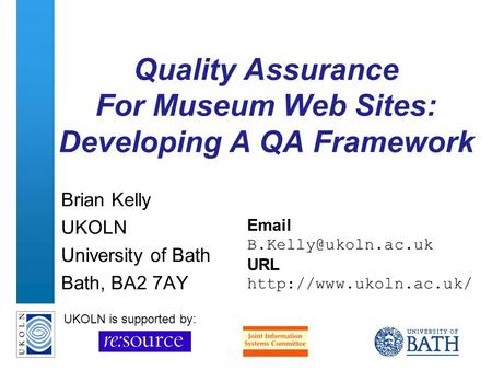 A centre of expertise in digital information managementwww.ukoln.ac.uk Quality Assurance For Museum Web Sites: Developing A QA Framework Brian Kelly UKOLN.