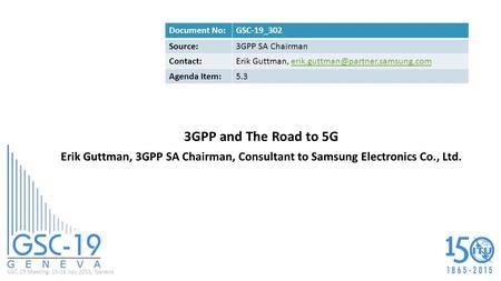 GSC-19 Meeting, 15-16 July 2015, Geneva 3GPP and The Road to 5G Erik Guttman, 3GPP SA Chairman, Consultant to Samsung Electronics Co., Ltd. Document No:GSC-19_302.