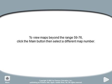 Copyright © 2003 by Pearson Education, Inc., publishing as Prentice Hall, Upper Saddle River, NJ. All rights reserved. To view maps beyond the range 59-76,
