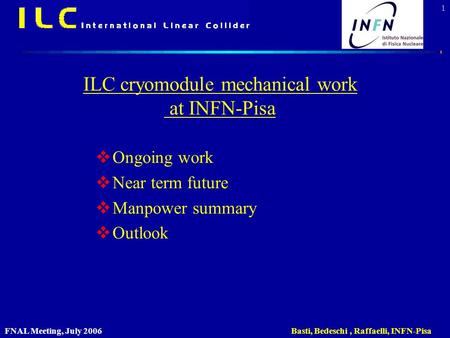 FNAL Meeting, July 2006 Basti, Bedeschi, Raffaelli, INFN-Pisa 1 ILC cryomodule mechanical work at INFN-Pisa  Ongoing work  Near term future  Manpower.