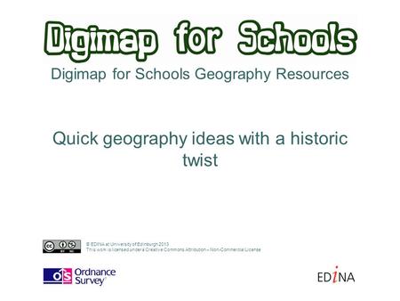 Digimap for Schools Geography Resources Quick geography ideas with a historic twist © EDINA at University of Edinburgh 2013 This work is licensed under.