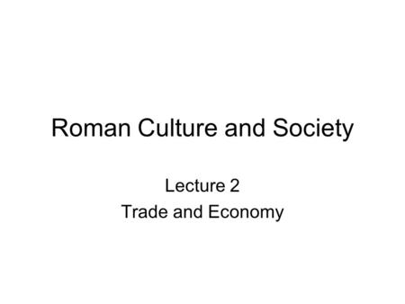 Roman Culture and Society Lecture 2 Trade and Economy.