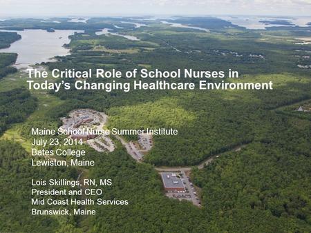 The Critical Role of School Nurses in Today’s Changing Healthcare Environment Maine School Nurse Summer Institute July 23, 2014 Bates College Lewiston,