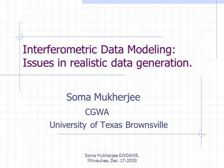 Soma Mukherjee GWDAW8, Milwaukee, Dec. 17-20'03 Interferometric Data Modeling: Issues in realistic data generation. Soma Mukherjee CGWA University of Texas.