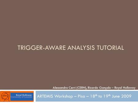 TRIGGER-AWARE ANALYSIS TUTORIAL ARTEMIS Workshop – Pisa – 18 th to 19 th June 2009 Alessandro Cerri (CERN), Ricardo Gonçalo – Royal Holloway.