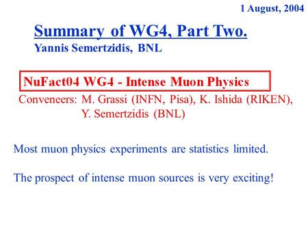 Conveneers: M. Grassi (INFN, Pisa), K. Ishida (RIKEN), Y. Semertzidis (BNL) Summary of WG4, Part Two. Yannis Semertzidis, BNL 1 August, 2004 Most muon.