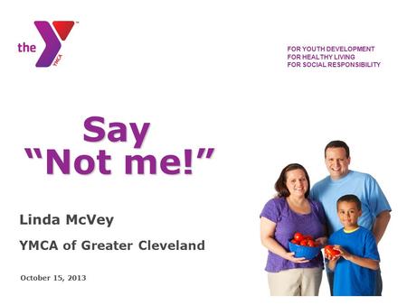 Linda McVey YMCA of Greater Cleveland FOR YOUTH DEVELOPMENT FOR HEALTHY LIVING FOR SOCIAL RESPONSIBILITY October 15, 2013 Say Say “Not me!”
