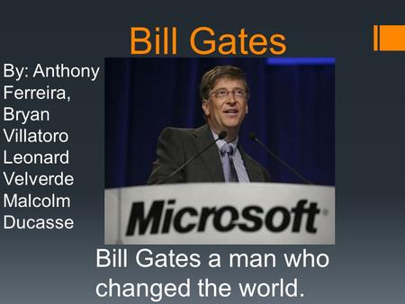 Bill Gates Bill Gates a man who changed the world. By: Anthony Ferreira, Bryan Villatoro Leonard Velverde Malcolm Ducasse.