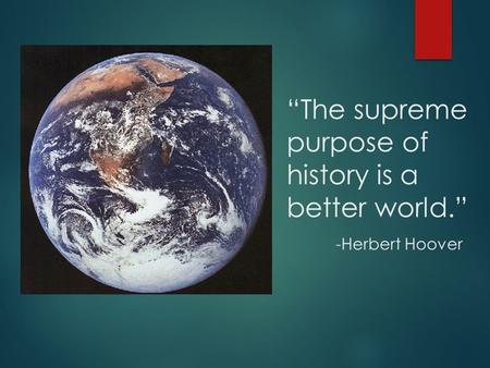 “The supreme purpose of history is a better world.” -Herbert Hoover.