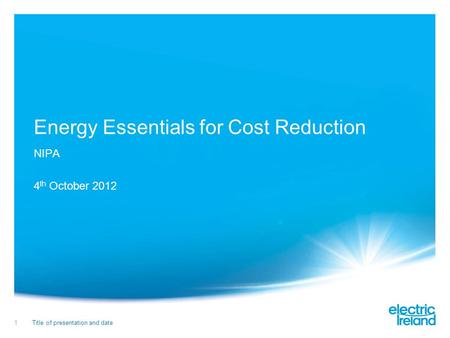 Title of presentation and date1 Energy Essentials for Cost Reduction NIPA 4 th October 2012.