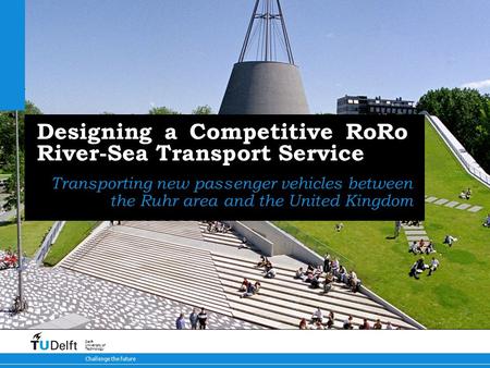 Challenge the future Delft University of Technology Designing a Competitive RoRo River-Sea Transport Service Transporting new passenger vehicles between.