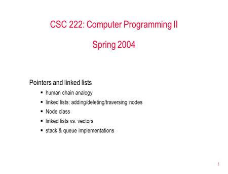 1 CSC 222: Computer Programming II Spring 2004 Pointers and linked lists  human chain analogy  linked lists: adding/deleting/traversing nodes  Node.