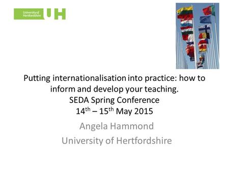 Angela Hammond University of Hertfordshire Putting internationalisation into practice: how to inform and develop your teaching. SEDA Spring Conference.
