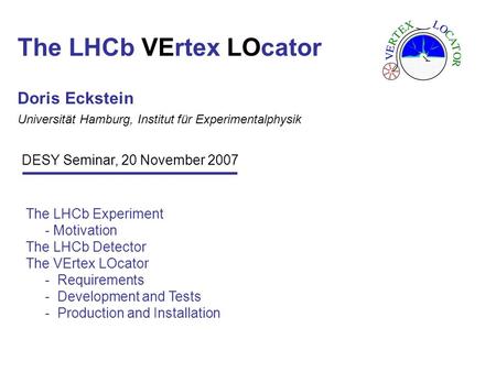 The LHCb VErtex LOcator Doris Eckstein Universität Hamburg, Institut für Experimentalphysik The LHCb Experiment - Motivation The LHCb Detector The VErtex.