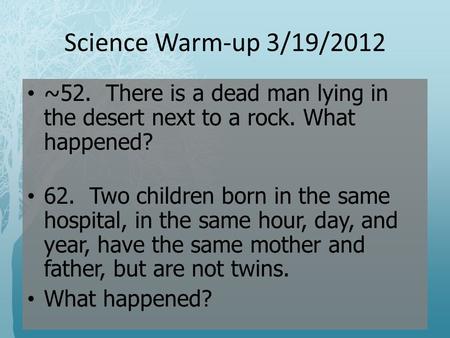 Science Warm-up 3/19/2012 ~52. There is a dead man lying in the desert next to a rock. What happened? 62. Two children born in the same hospital, in the.
