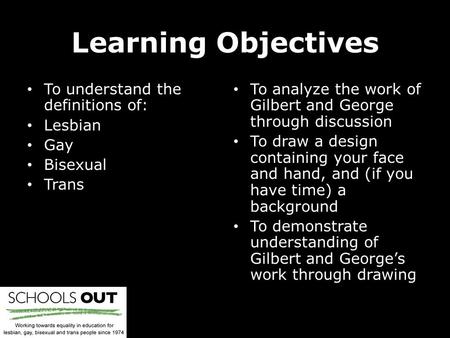 Learning Objectives To understand the definitions of: Lesbian Gay Bisexual Trans To analyze the work of Gilbert and George through discussion To draw a.