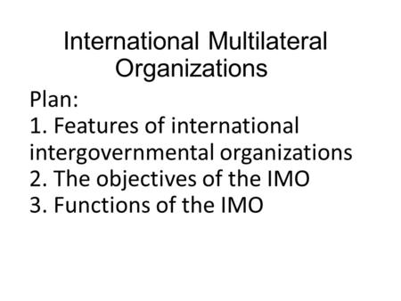 International Multilateral Organizations Plan: 1. Features of international intergovernmental organizations 2. The objectives of the IMO 3. Functions of.