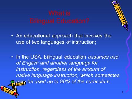 1 What is Bilingual Education? An educational approach that involves the use of two languages of instruction; In the USA, bilingual education assumes use.