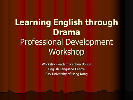 Learning English through Drama Professional Development Workshop Workshop leader: Stephen Bolton English Language Centre City University of Hong Kong.