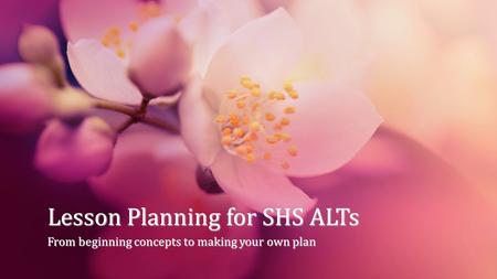 Lesson Planning for SHS ALTs From beginning concepts to making your own plan.