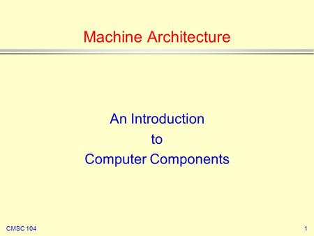 CMSC 1041 Machine Architecture An Introduction to Computer Components.