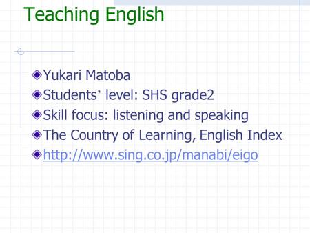 Teaching English Yukari Matoba Students ’ level: SHS grade2 Skill focus: listening and speaking The Country of Learning, English Index