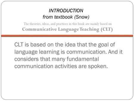 CLT is based on the idea that the goal of language learning is communication. And it considers that many fundamental communication activities are spoken.