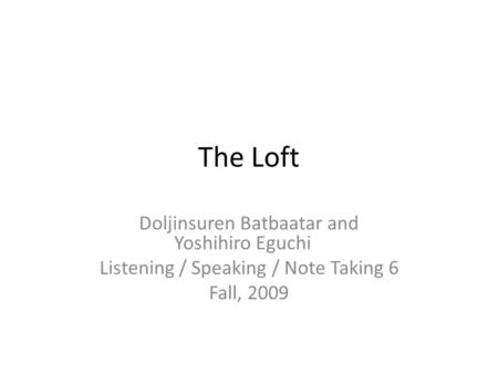 The Loft Doljinsuren Batbaatar and Yoshihiro Eguchi Listening / Speaking / Note Taking 6 Fall, 2009.