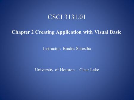 CSCI 3131.01 Chapter 2 Creating Application with Visual Basic Instructor: Bindra Shrestha University of Houston – Clear Lake.