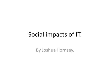 Social impacts of IT. By Joshua Hornsey.. Sky TV Mp3 Sat Nav Phone Radio waves Twitter Games console Face book.