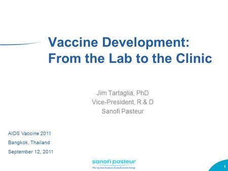 1 Vaccine Development: From the Lab to the Clinic Jim Tartaglia, PhD Vice-President, R & D Sanofi Pasteur AIDS Vaccine 2011 Bangkok, Thailand September.