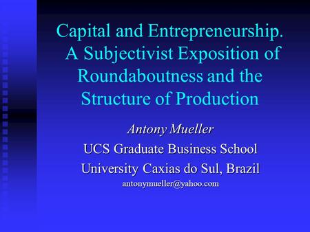 Capital and Entrepreneurship. A Subjectivist Exposition of Roundaboutness and the Structure of Production Antony Mueller UCS Graduate Business School University.