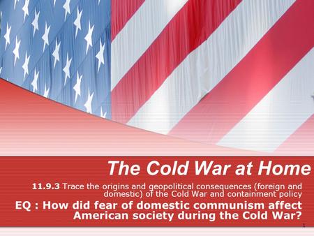 The Cold War at Home 11.9.3 Trace the origins and geopolitical consequences (foreign and domestic) of the Cold War and containment policy EQ : How did.