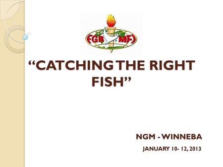 “CATCHING THE RIGHT FISH” NGM - WINNEBA JANUARY 10- 12, 2013 “CATCHING THE RIGHT FISH” NGM - WINNEBA JANUARY 10- 12, 2013.