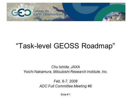 Slide # 1 “Task-level GEOSS Roadmap” Chu Ishida, JAXA Yoichi Nakamura, Mitsubishi Research Institute, Inc. Feb. 6-7, 2008 ADC Full Committee Meeting #6.