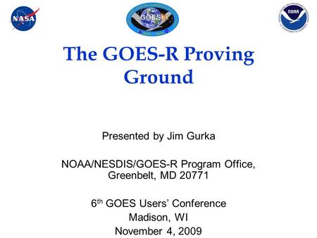 The GOES-R Proving Ground Presented by Jim Gurka NOAA/NESDIS/GOES-R Program Office, Greenbelt, MD 20771 6 th GOES Users’ Conference Madison, WI November.