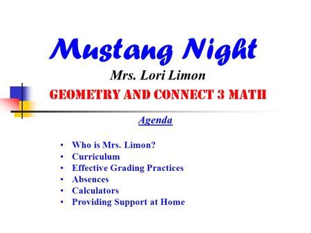 Mustang Night Mrs. Lori Limon Geometry and Connect 3 Math Agenda Who is Mrs. Limon? Curriculum Effective Grading Practices Absences Calculators Providing.