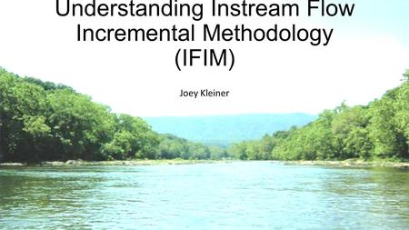 Understanding Instream Flow Incremental Methodology (IFIM) Joey Kleiner.