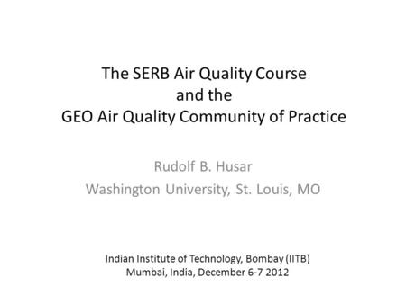 The SERB Air Quality Course and the GEO Air Quality Community of Practice Rudolf B. Husar Washington University, St. Louis, MO Indian Institute of Technology,